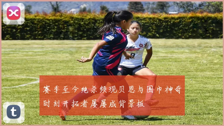 赛季至今绝杀频现贝恩与围巾神奇时刻开拓者屡屡成背景板