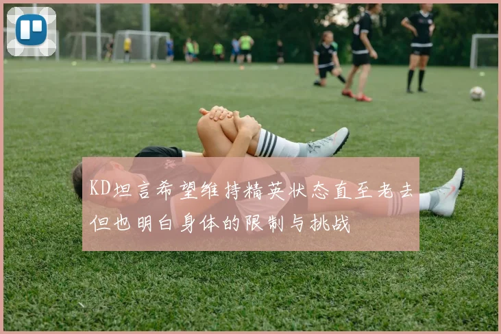 KD坦言希望维持精英状态直至老去但也明白身体的限制与挑战