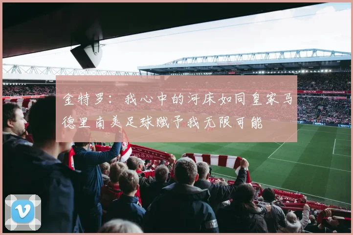 金特罗：我心中的河床如同皇家马德里南美足球赋予我无限可能