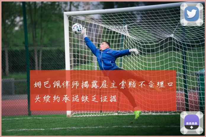 姆巴佩律师揭露雇主索赔不合理口头续约承诺缺乏证据