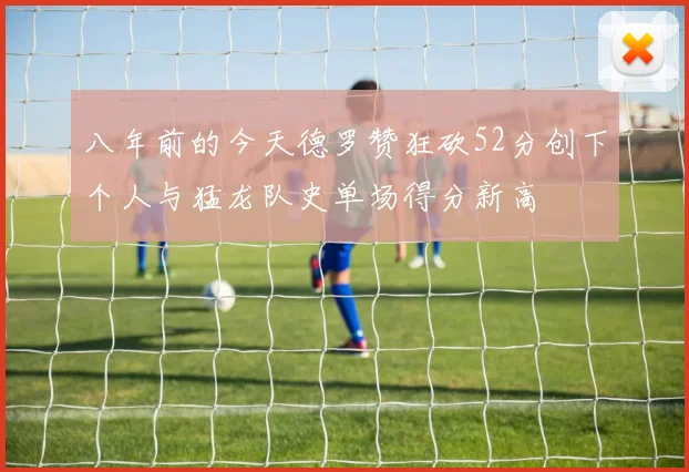 八年前的今天德罗赞狂砍52分创下个人与猛龙队史单场得分新高