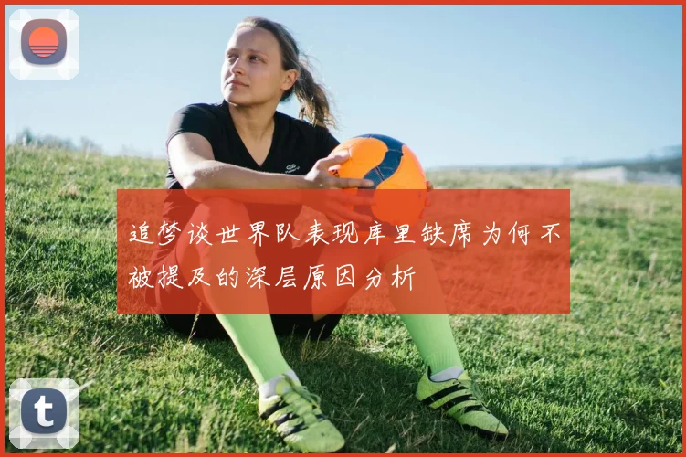 追梦谈世界队表现库里缺席为何不被提及的深层原因分析