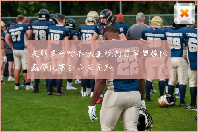 皮耶罗呼吁齐沃正视判罚希望强队赢得比赛应公正无私