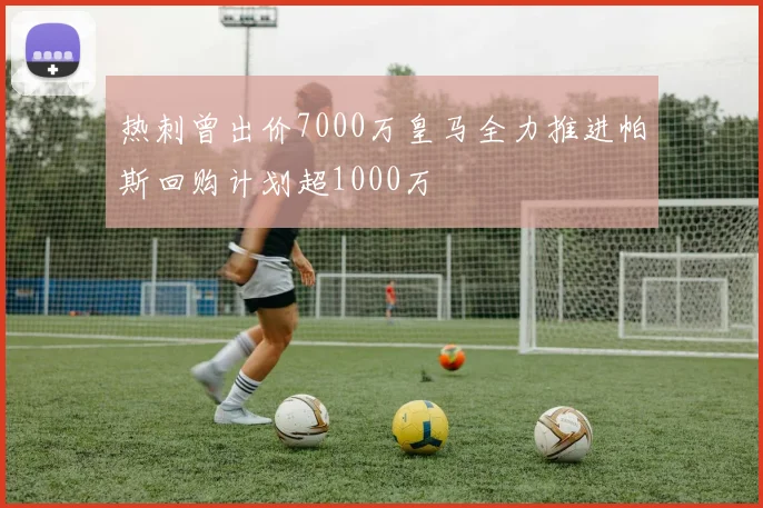 热刺曾出价7000万皇马全力推进帕斯回购计划超1000万