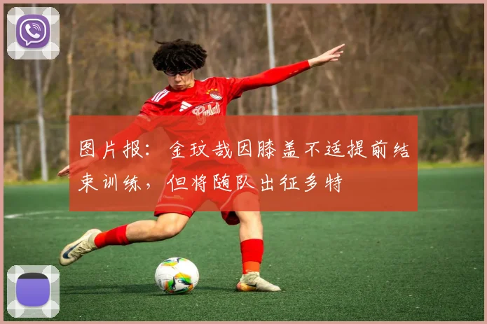 图片报：金玟哉因膝盖不适提前结束训练，但将随队出征多特