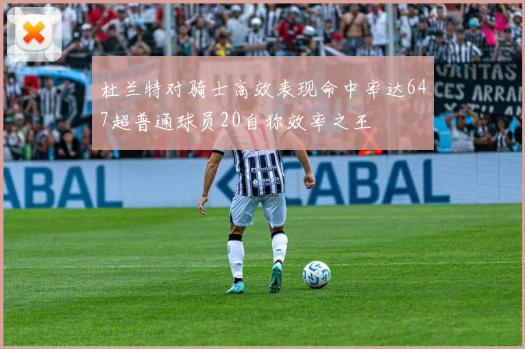 杜兰特对骑士高效表现命中率达647超普通球员20自称效率之王
