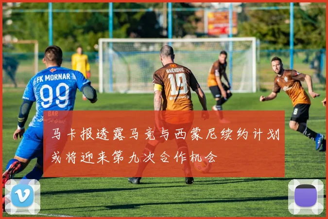 马卡报透露马竞与西蒙尼续约计划或将迎来第九次合作机会
