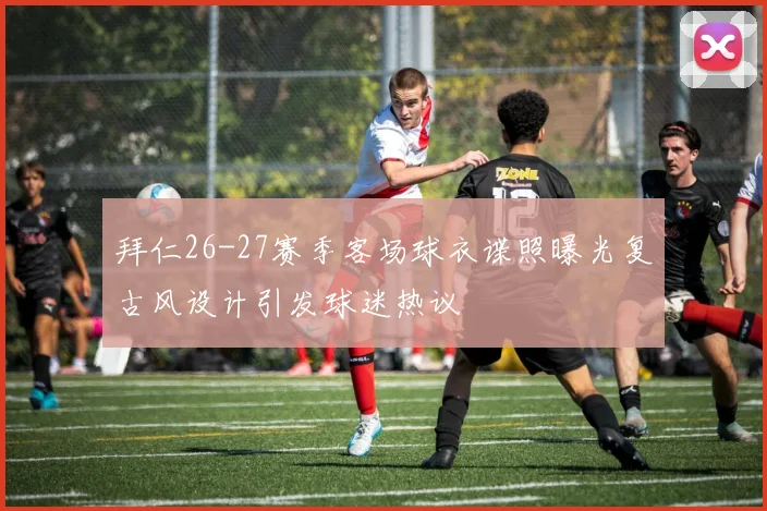 拜仁26-27赛季客场球衣谍照曝光复古风设计引发球迷热议