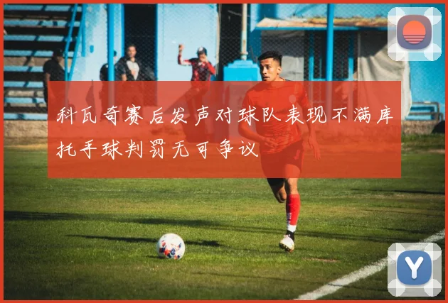 科瓦奇赛后发声对球队表现不满库托手球判罚无可争议