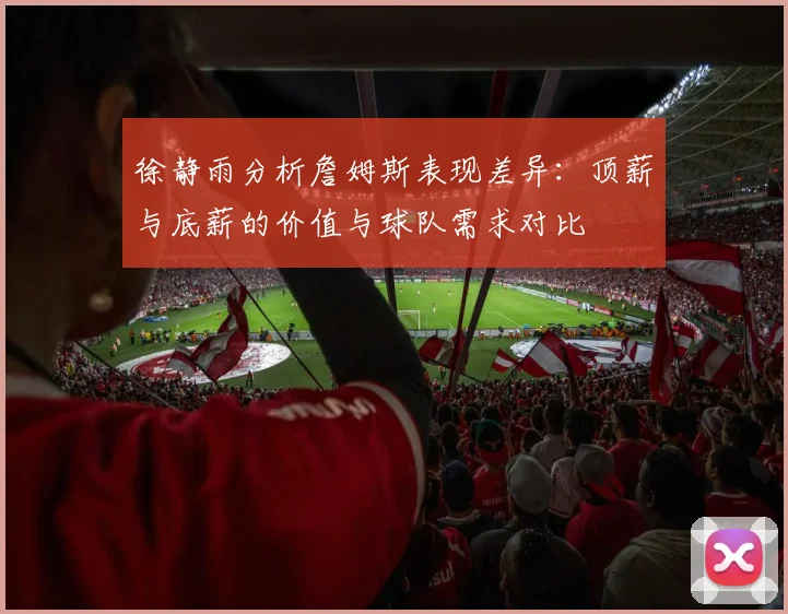 徐静雨分析詹姆斯表现差异:顶薪与底薪的价值与球队需求对比