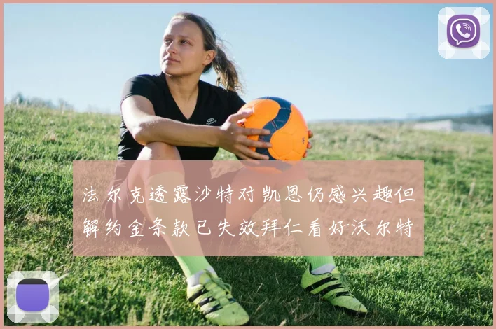 法尔克透露沙特对凯恩仍感兴趣但解约金条款已失效拜仁看好沃尔特马德