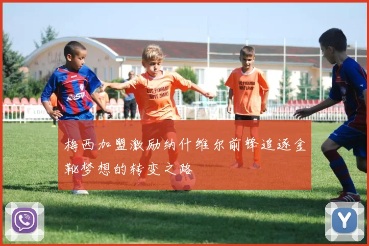 梅西加盟激励纳什维尔前锋追逐金靴梦想的转变之路