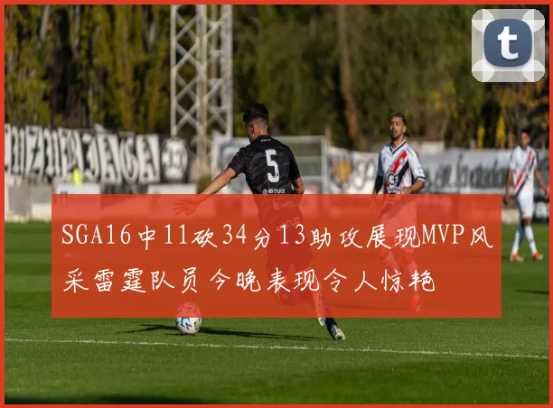 SGA16中11砍34分13助攻展现MVP风采雷霆队员今晚表现令人惊艳
