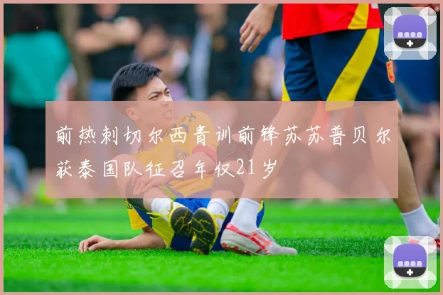 前热刺切尔西青训前锋苏苏普贝尔获泰国队征召年仅21岁
