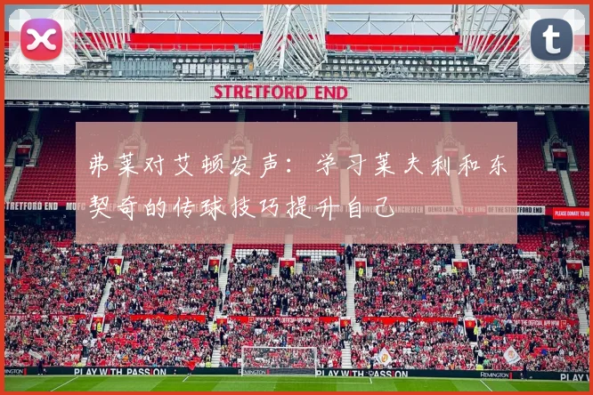 弗莱对艾顿发声：学习莱夫利和东契奇的传球技巧提升自己