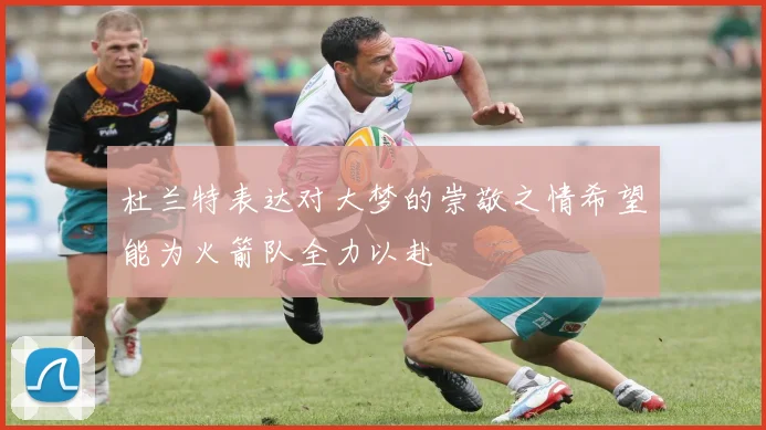 杜兰特表达对大梦的崇敬之情希望能为火箭队全力以赴