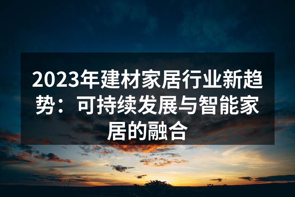 2023年建材家居行业新趋势：可持续发展与智能家居的融合