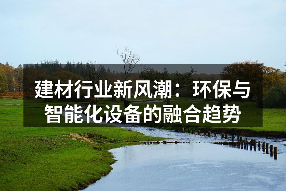 建材行业新风潮：环保与智能化设备的融合趋势