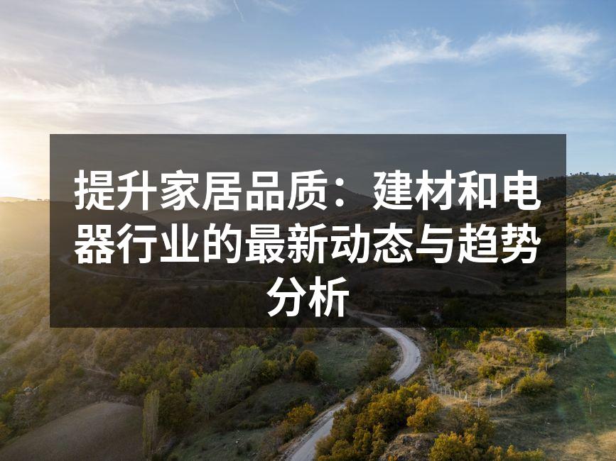 提升家居品质：建材和电器行业的最新动态与趋势分析