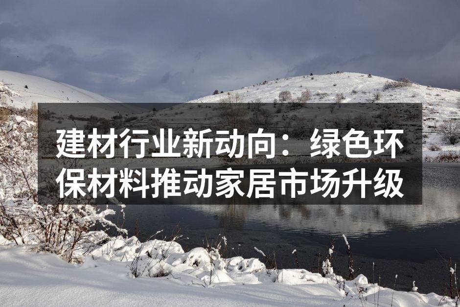 建材行业新动向：绿色环保材料推动家居市场升级