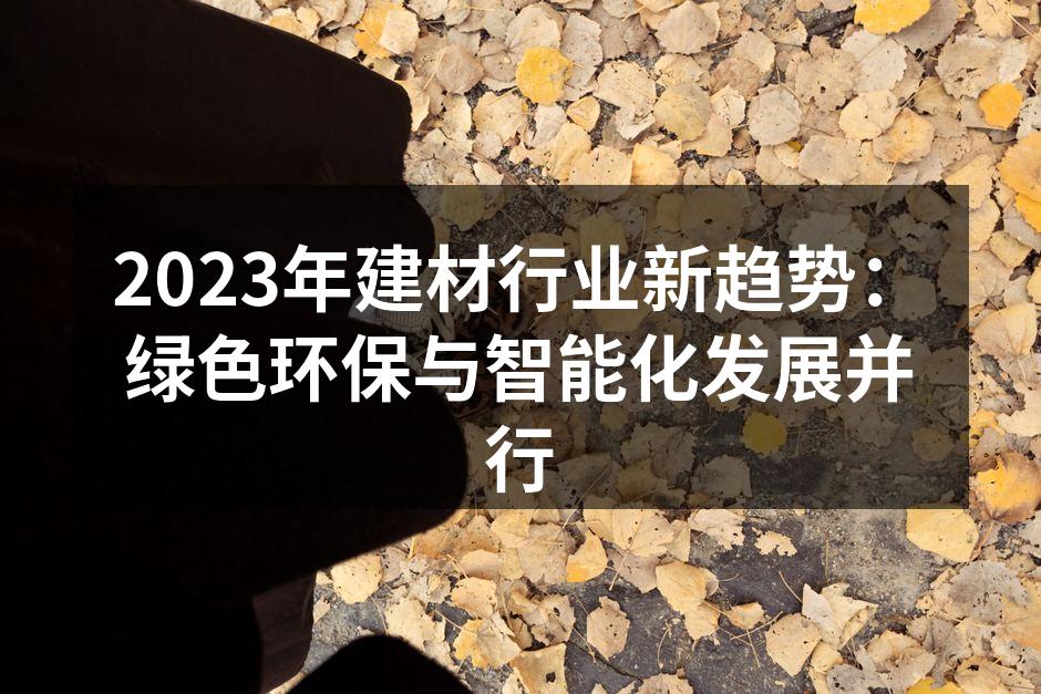 2023年建材行业新趋势：绿色环保与智能化发展并行